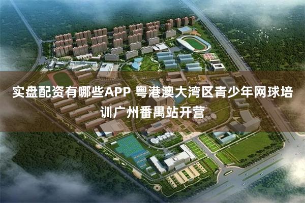 实盘配资有哪些APP 粤港澳大湾区青少年网球培训广州番禺站开营