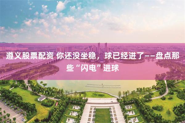 遵义股票配资 你还没坐稳，球已经进了——盘点那些“闪电”进球