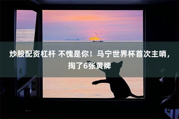 炒股配资杠杆 不愧是你！马宁世界杯首次主哨，掏了6张黄牌