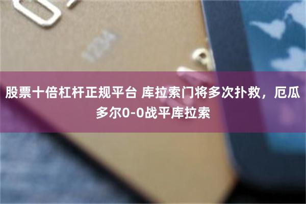 股票十倍杠杆正规平台 库拉索门将多次扑救，厄瓜多尔0-0战平库拉索