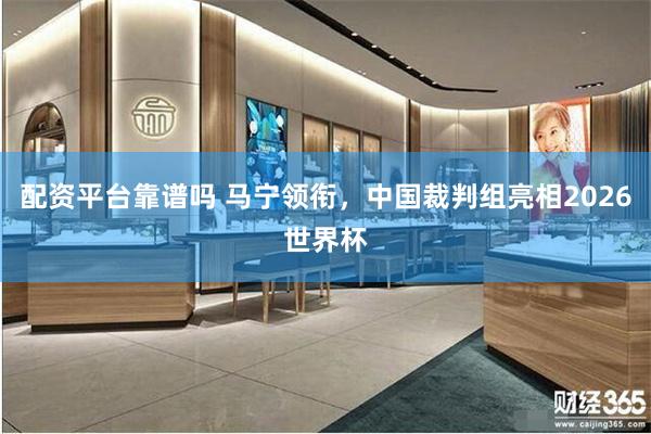 配资平台靠谱吗 马宁领衔，中国裁判组亮相2026世界杯