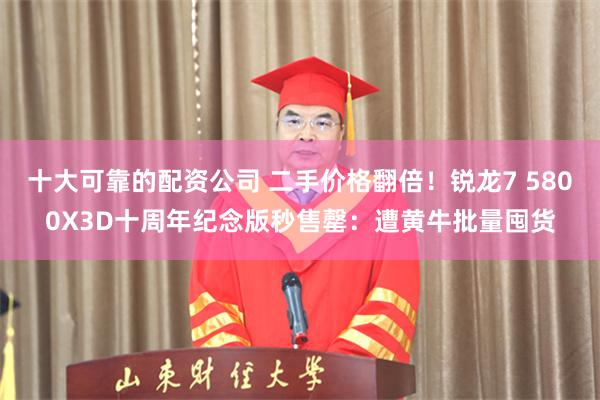 十大可靠的配资公司 二手价格翻倍！锐龙7 5800X3D十周年纪念版秒售罄：遭黄牛批量囤货