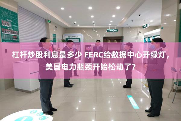 杠杆炒股利息是多少 FERC给数据中心开绿灯，美国电力瓶颈开始松动了？