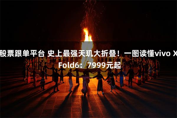 股票跟单平台 史上最强天玑大折叠！一图读懂vivo X Fold6：7999元起