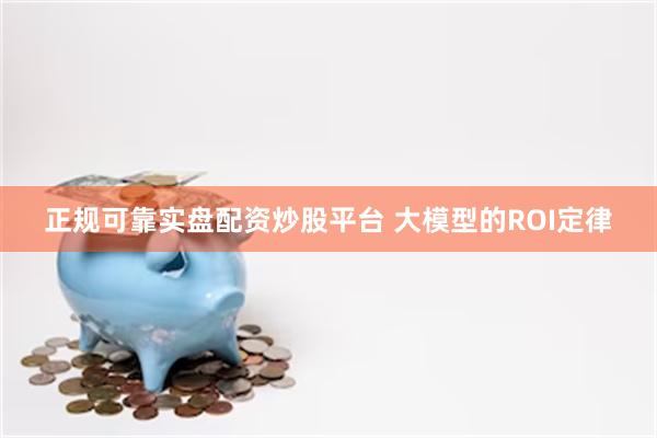 正规可靠实盘配资炒股平台 大模型的ROI定律