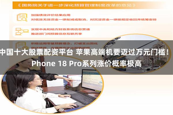 中国十大股票配资平台 苹果高端机要迈过万元门槛！iPhone 18 Pro系列涨价概率极高