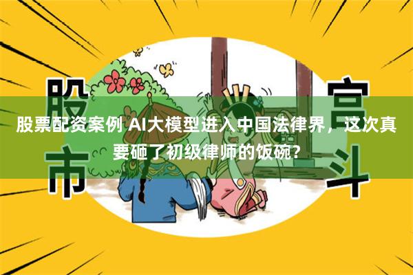 股票配资案例 AI大模型进入中国法律界，这次真要砸了初级律师的饭碗？