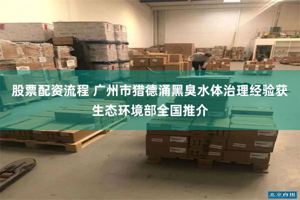 股票配资流程 广州市猎德涌黑臭水体治理经验获生态环境部全国推介