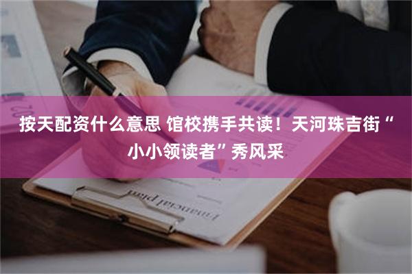 按天配资什么意思 馆校携手共读！天河珠吉街“小小领读者”秀风采