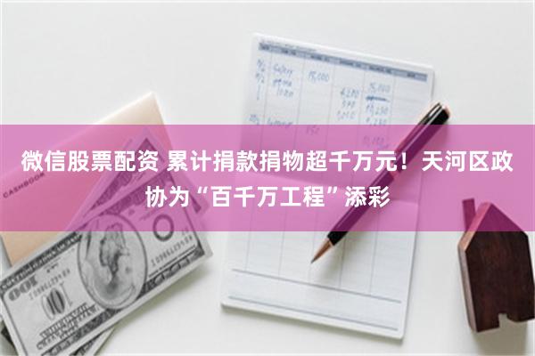 微信股票配资 累计捐款捐物超千万元！天河区政协为“百千万工程”添彩