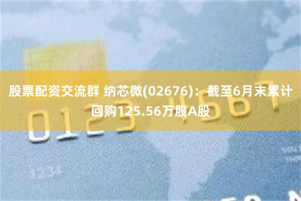 股票配资交流群 纳芯微(02676)：截至6月末累计回购125.56万股A股
