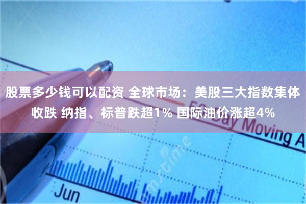 股票多少钱可以配资 全球市场:美股三大指数集体收跌 纳指、标普跌超1% 国际油价涨超4%