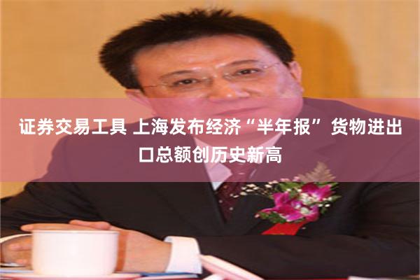 证券交易工具 上海发布经济“半年报” 货物进出口总额创历史新高