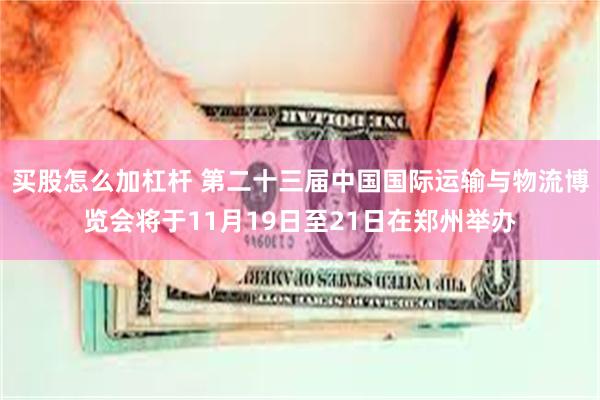 买股怎么加杠杆 第二十三届中国国际运输与物流博览会将于11月19日至21日在郑州举办