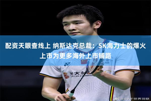 配资天眼查线上 纳斯达克总裁：SK海力士的爆火上市为更多海外上市铺路