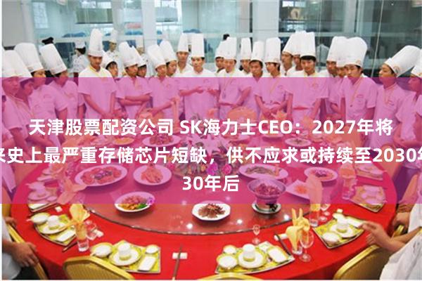 天津股票配资公司 SK海力士CEO：2027年将迎来史上最严重存储芯片短缺，供不应求或持续至2030年后