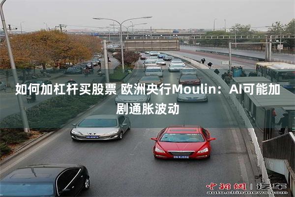 如何加杠杆买股票 欧洲央行Moulin：AI可能加剧通胀波动