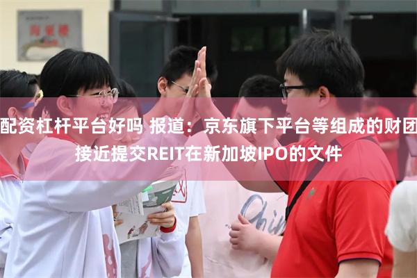 配资杠杆平台好吗 报道：京东旗下平台等组成的财团接近提交REIT在新加坡IPO的文件