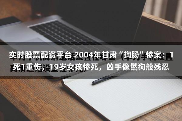 实时股票配资平台 2004年甘肃“掏肠”惨案：1死1重伤，19岁女孩惨死，凶手像鬣狗般残忍