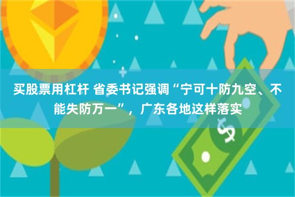 买股票用杠杆 省委书记强调“宁可十防九空、不能失防万一”，广东各地这样落实
