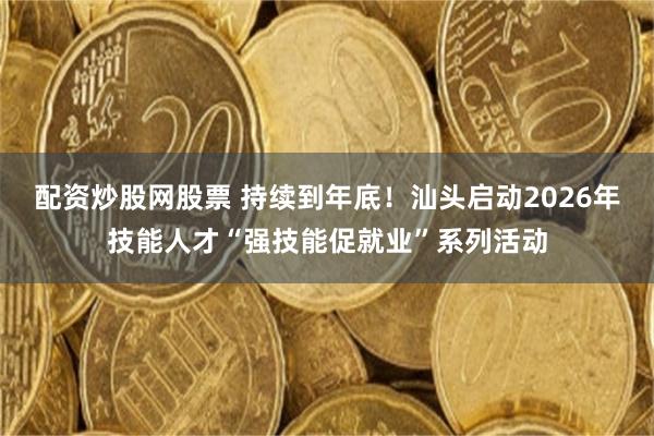 配资炒股网股票 持续到年底！汕头启动2026年技能人才“强技能促就业”系列活动
