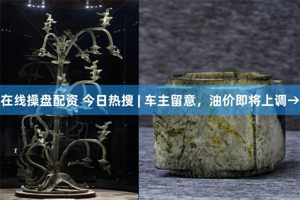 在线操盘配资 今日热搜 | 车主留意，油价即将上调→