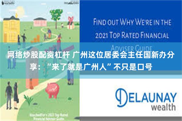 网络炒股配资杠杆 广州这位居委会主任国新办分享：“来了就是广州人”不只是口号