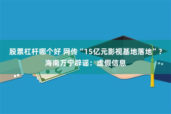 股票杠杆哪个好 网传“15亿元影视基地落地”？海南万宁辟谣：虚假信息