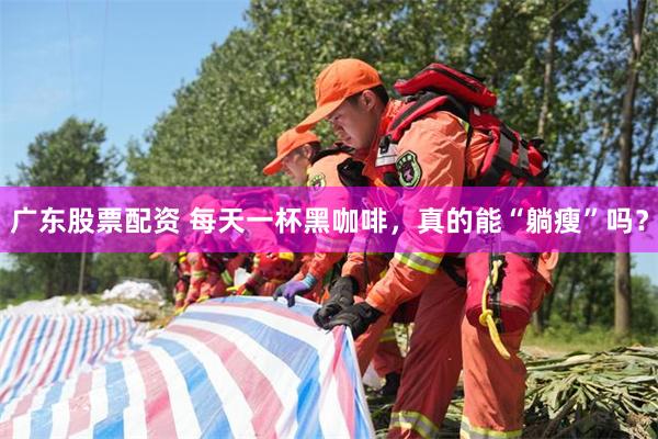 广东股票配资 每天一杯黑咖啡，真的能“躺瘦”吗？