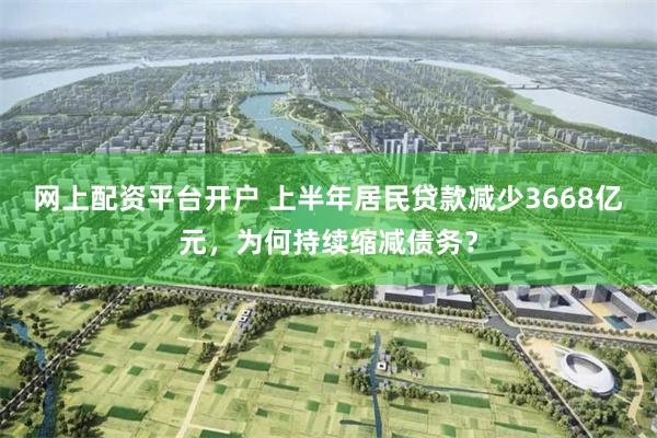 网上配资平台开户 上半年居民贷款减少3668亿元，为何持续缩减债务？