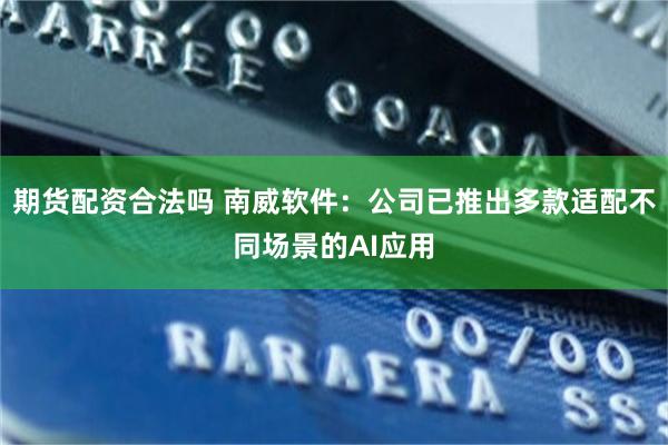 期货配资合法吗 南威软件：公司已推出多款适配不同场景的AI应用