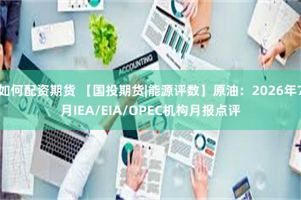 如何配资期货 【国投期货|能源评数】原油：2026年7月IEA/EIA/OPEC机构月报点评